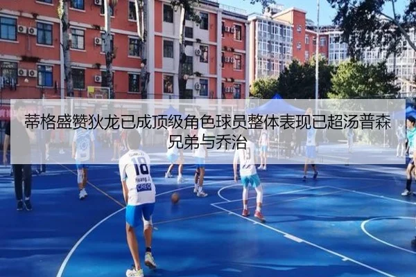 蒂格盛赞狄龙已成顶级角色球员整体表现已超汤普森兄弟与乔治