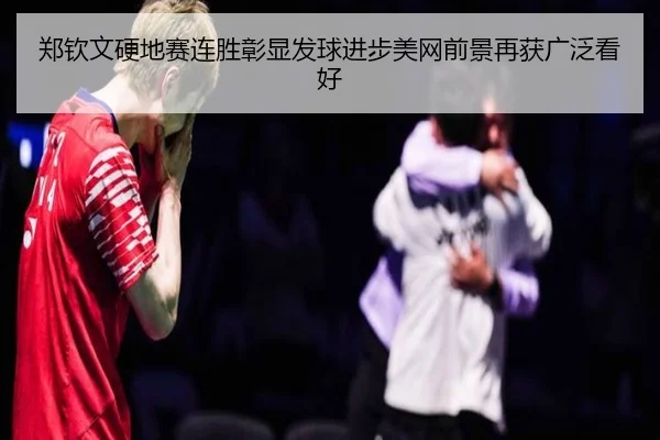 郑钦文硬地赛连胜彰显发球进步美网前景再获广泛看好