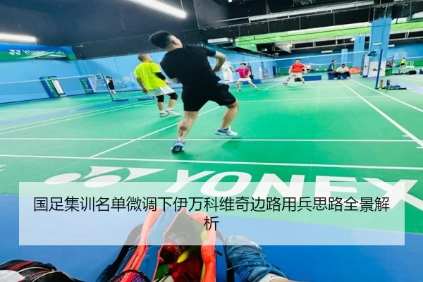 国足集训名单微调下伊万科维奇边路用兵思路全景解析